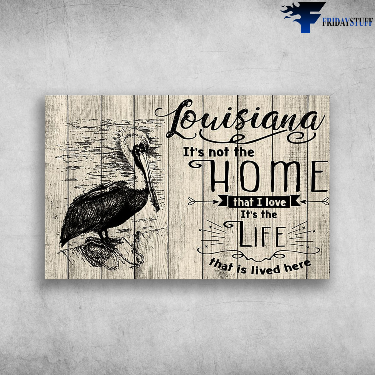Louisiana Pelican It's Not The Home That I Love It's The Life That Is Lived Here