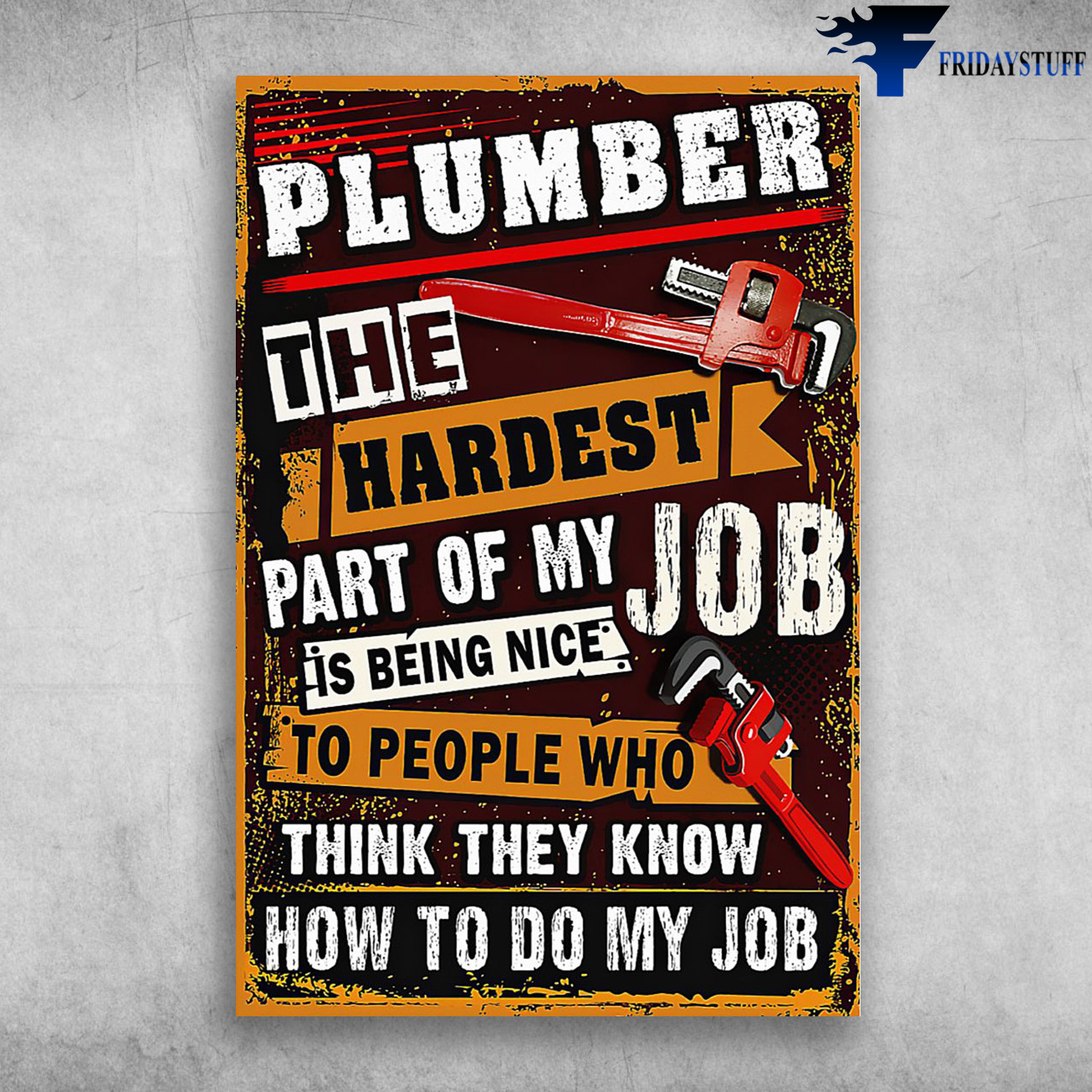 Plumber - The Hardest Part Of My Job, Is Being Nice To People Who Think They Know, How To Do My Job