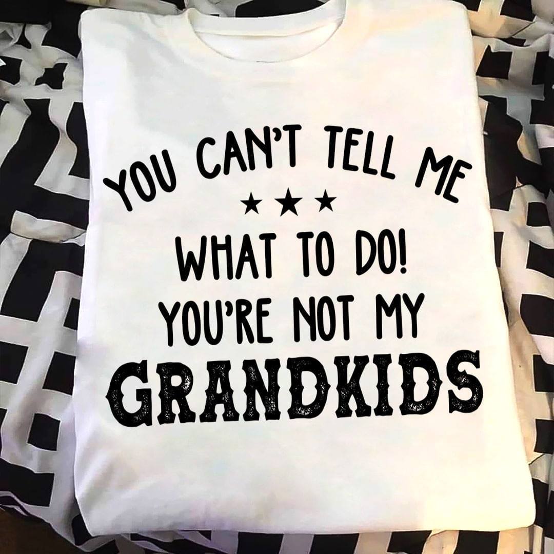 You can't tell me what to do! You are not my grandkids