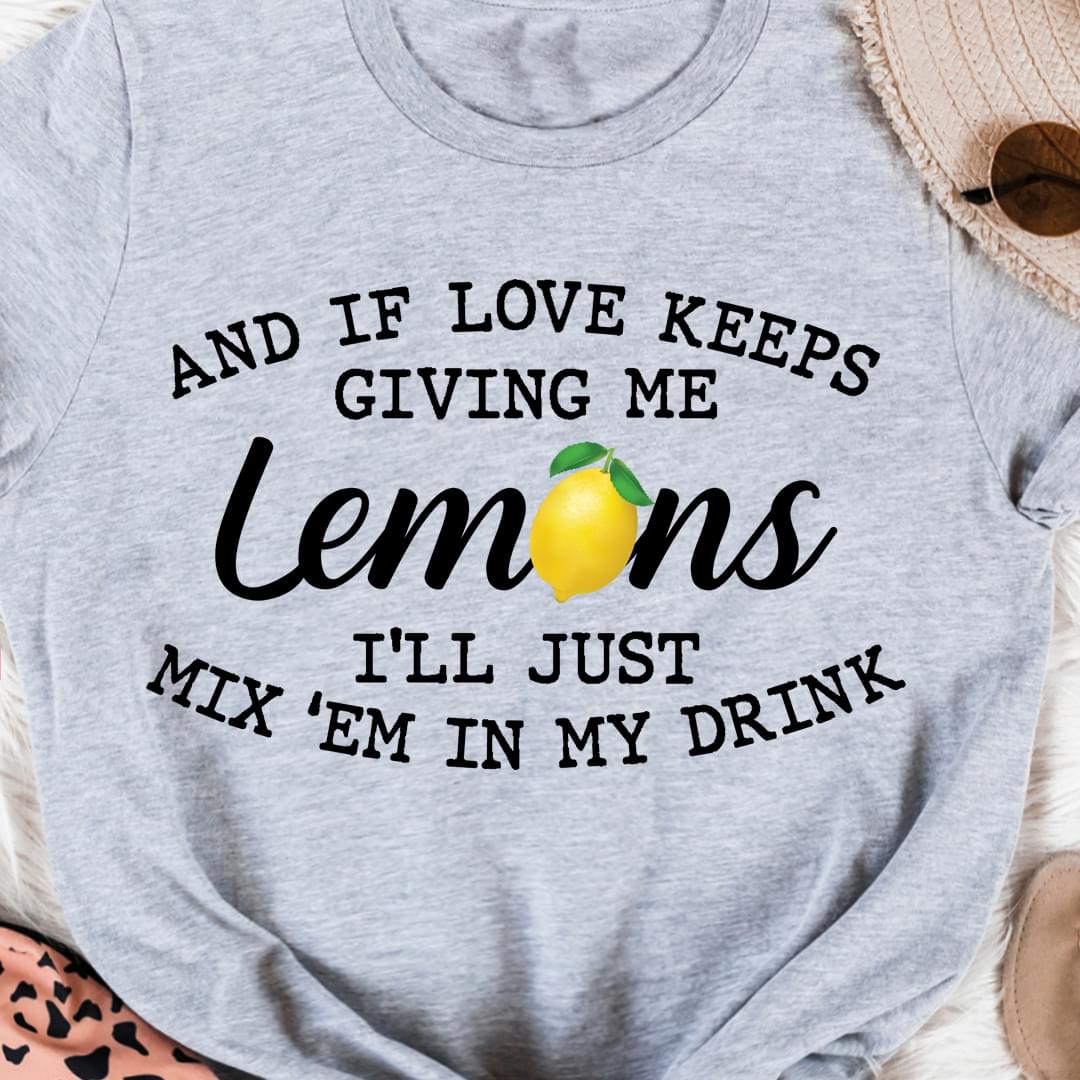 And if love keeps giving me lemons i'll just mix'em in my drink