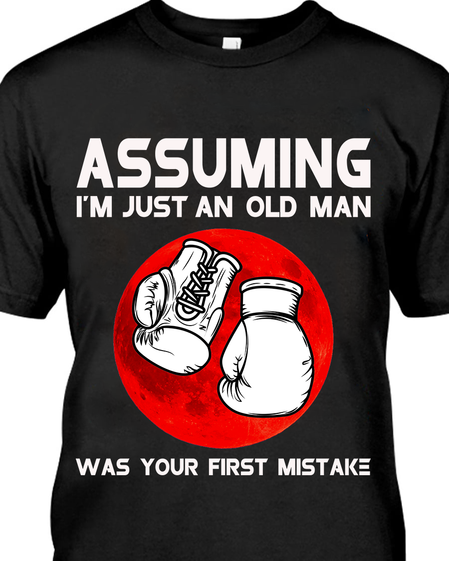 Assuming I'm just an old man was your first mistake