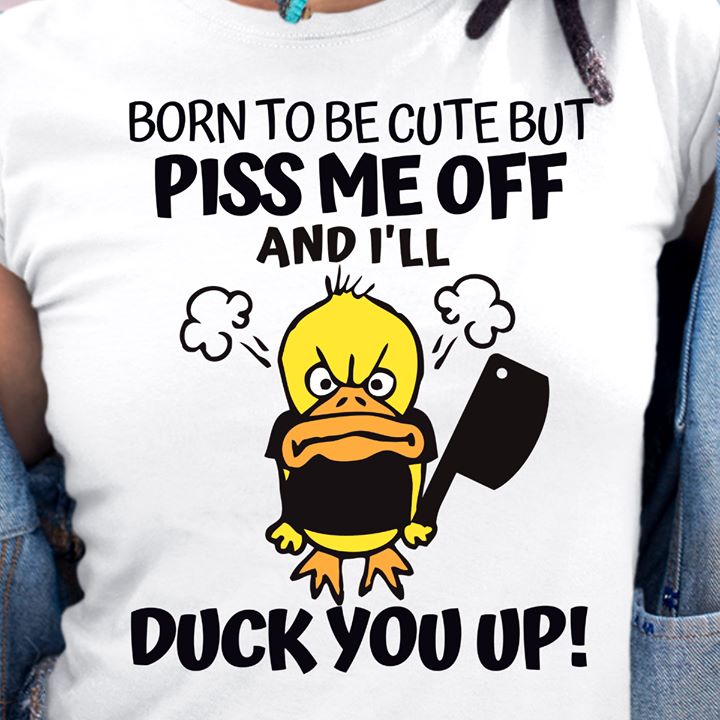 Born to be cute but piss me off and I'll duck you up - Angry duck