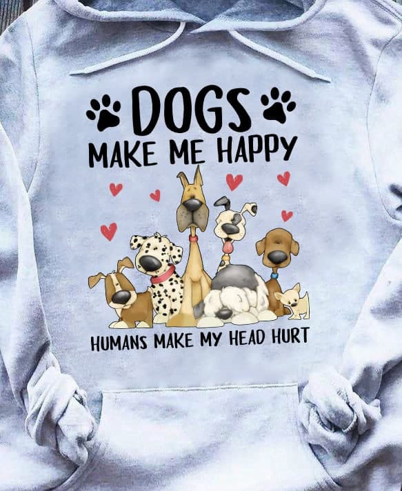 Dogs make me happy humans make my head hurt