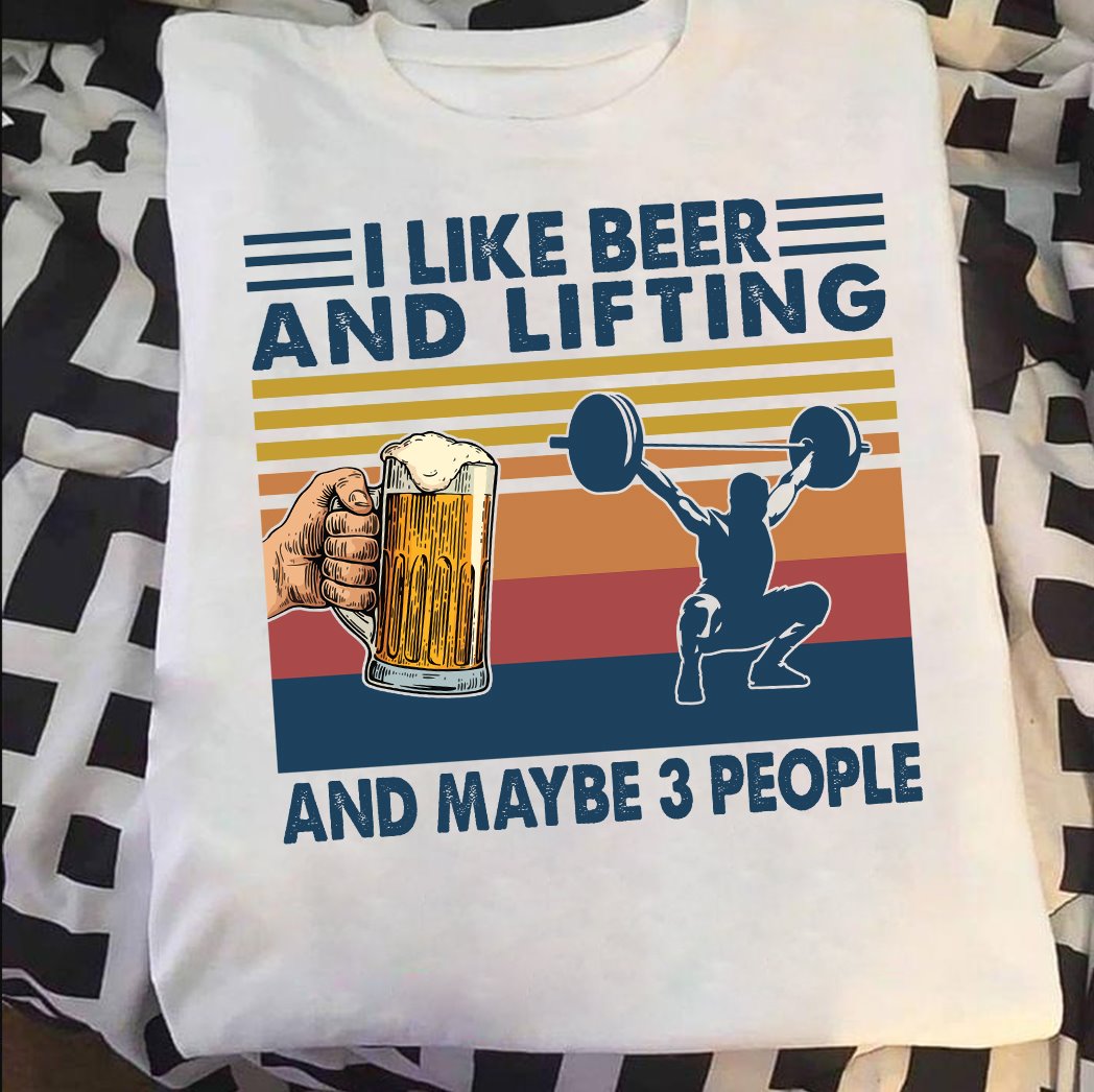 I like beer and lifting and maybe 3 people - Drink beer