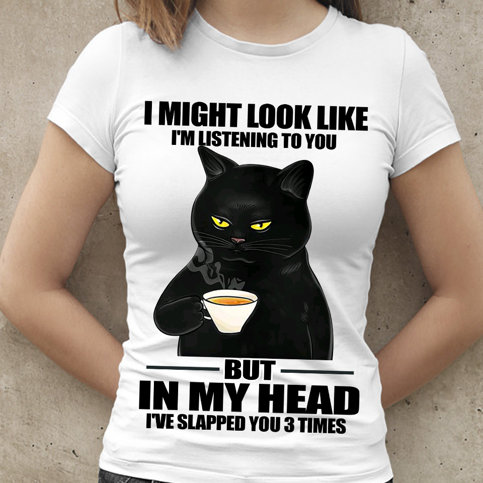 I might look like I'm listening to you but in my head I've slapped you 3 times - black cat