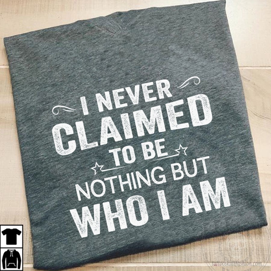 I never claimed to be nothing but who I am