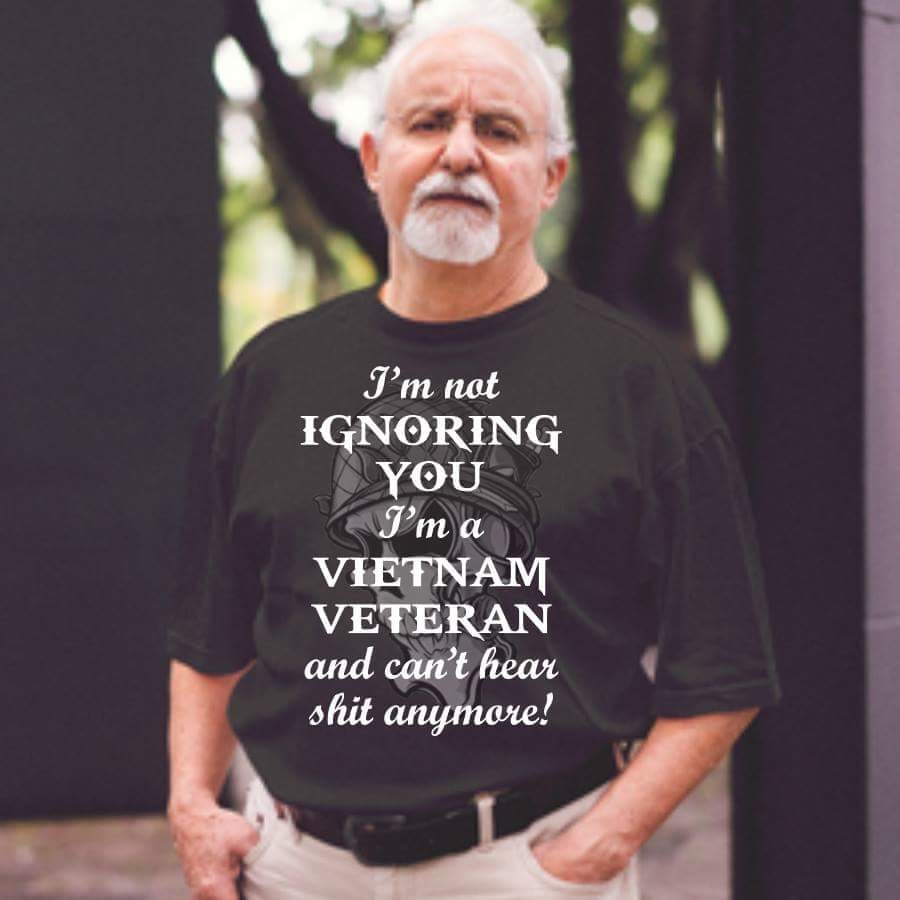 I'm not ignoring you I'm a Vietnam veteran and can't hear shit anymore!