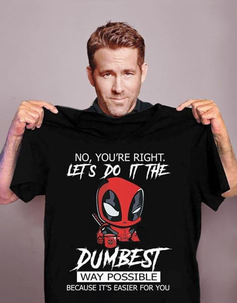 No, you're right Let's go it the dumbest way possible because it's easier for you - Deadpool