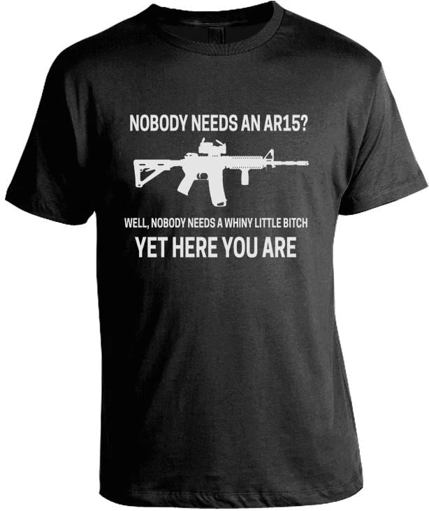 Nobody needs an Ar15 Well, nobody needs a whiny little bitch Yet here you are