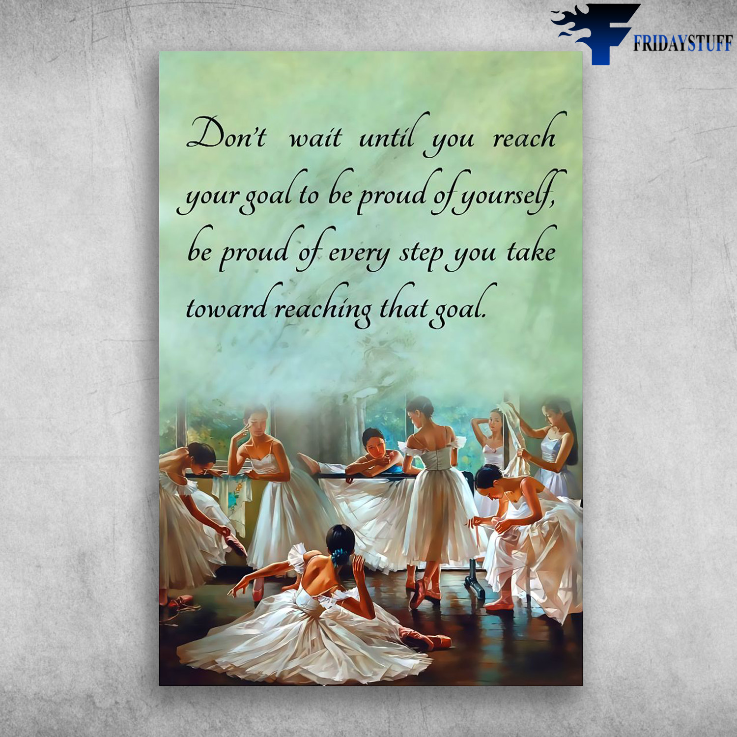 Ballet Dancer - Don't Wait Until You Reach Your Goal To Be Pround Of Yourself, Be Pround Of Every Step You Take Toward Reaching That Goal, Gift For Mother's day, Ballet Girl