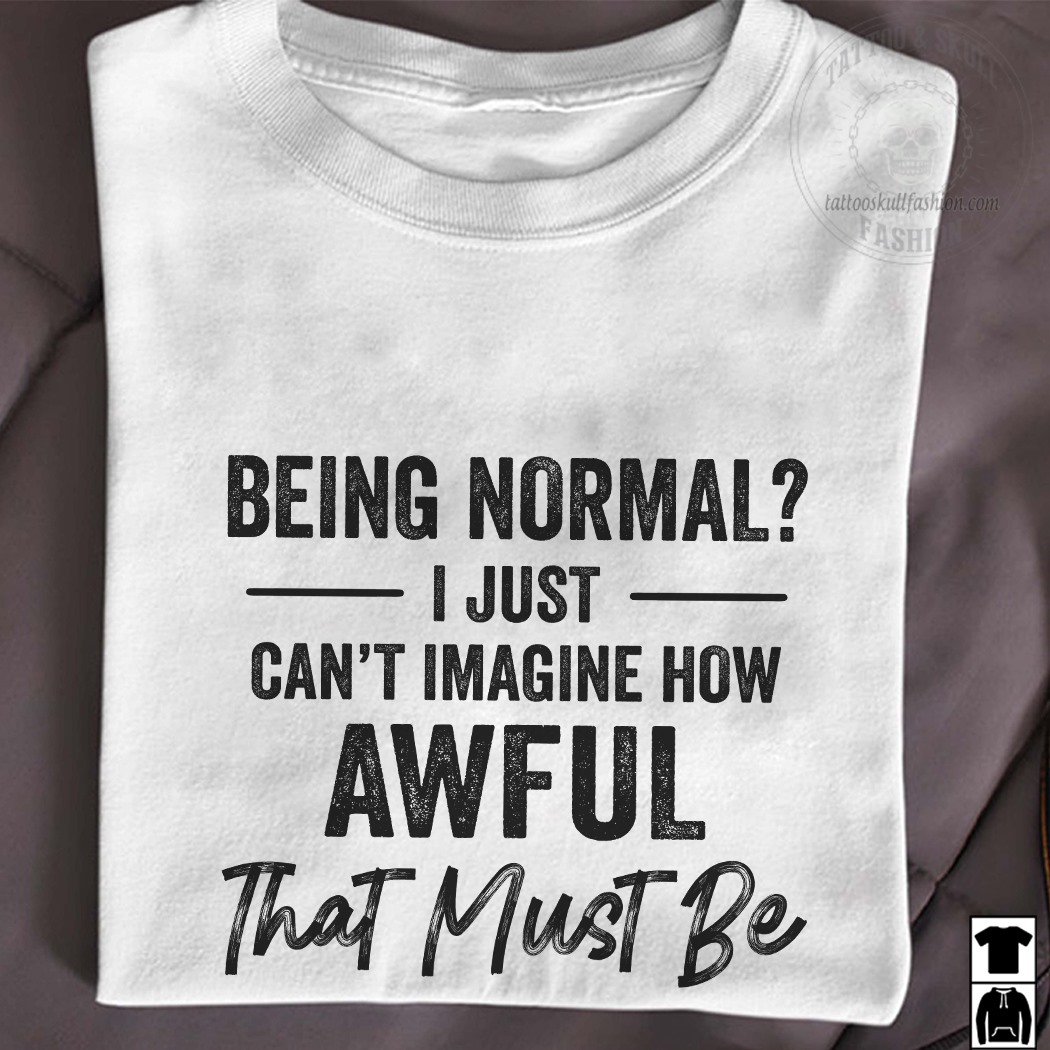 Being normal I just can't imagine how awful that must be
