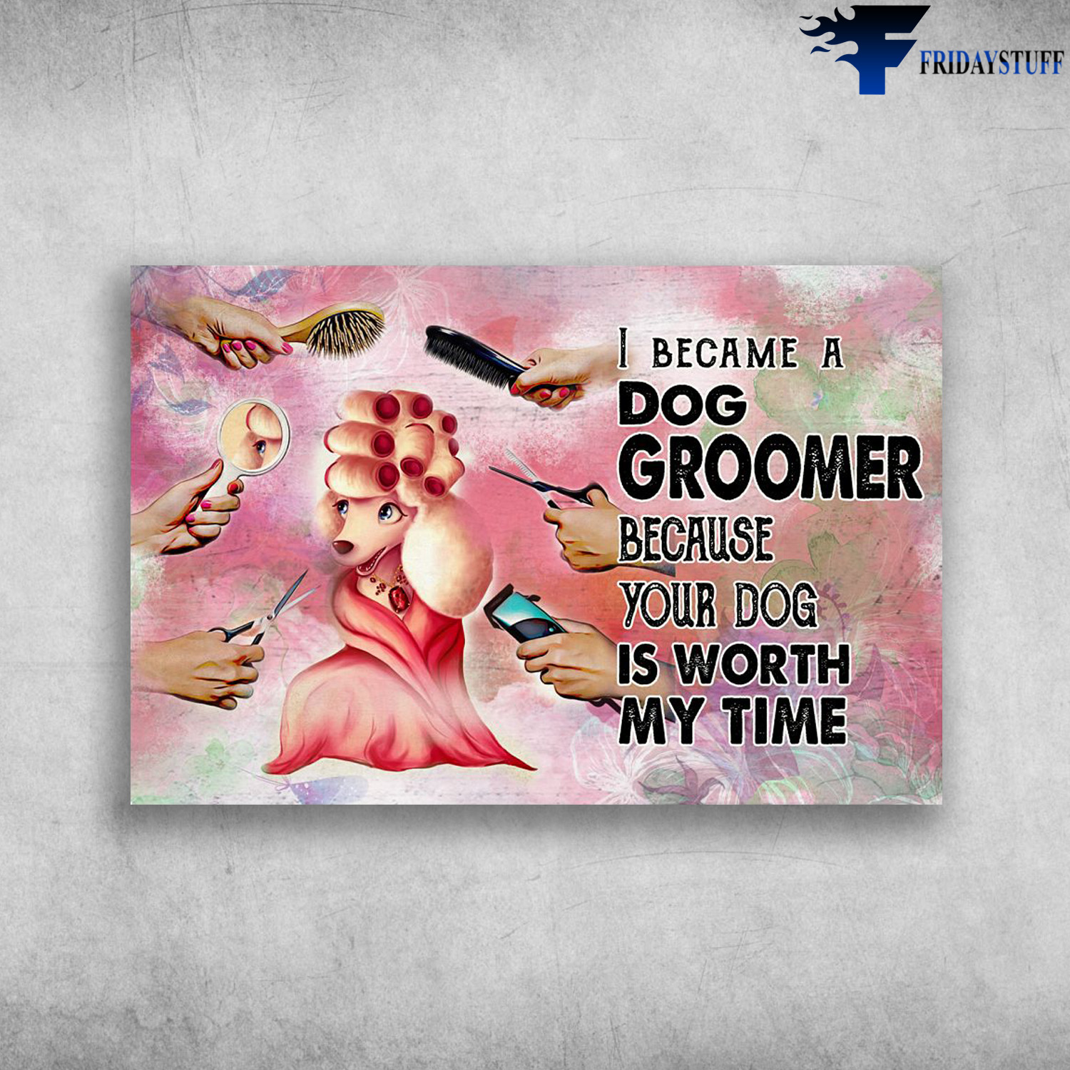 Dog Groomer - I Became A Dog Groomer, Because Your Dog Is Worth My Time