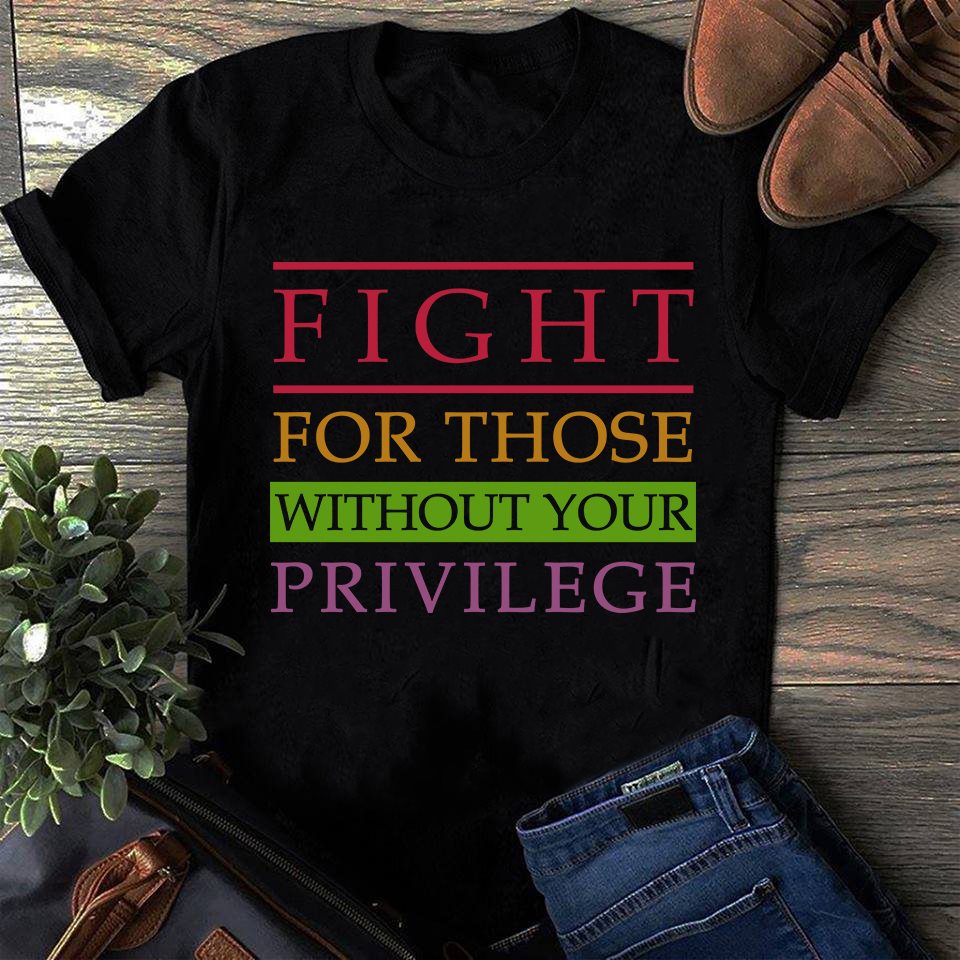 Fight for those without your privilege