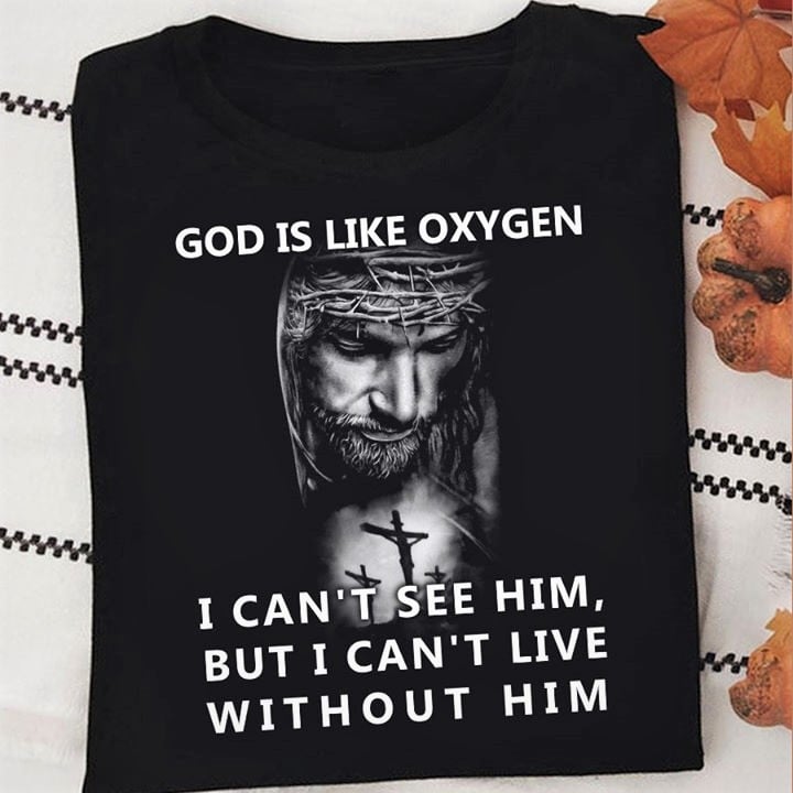 God is like oxygen I can't see him but I can't live without him