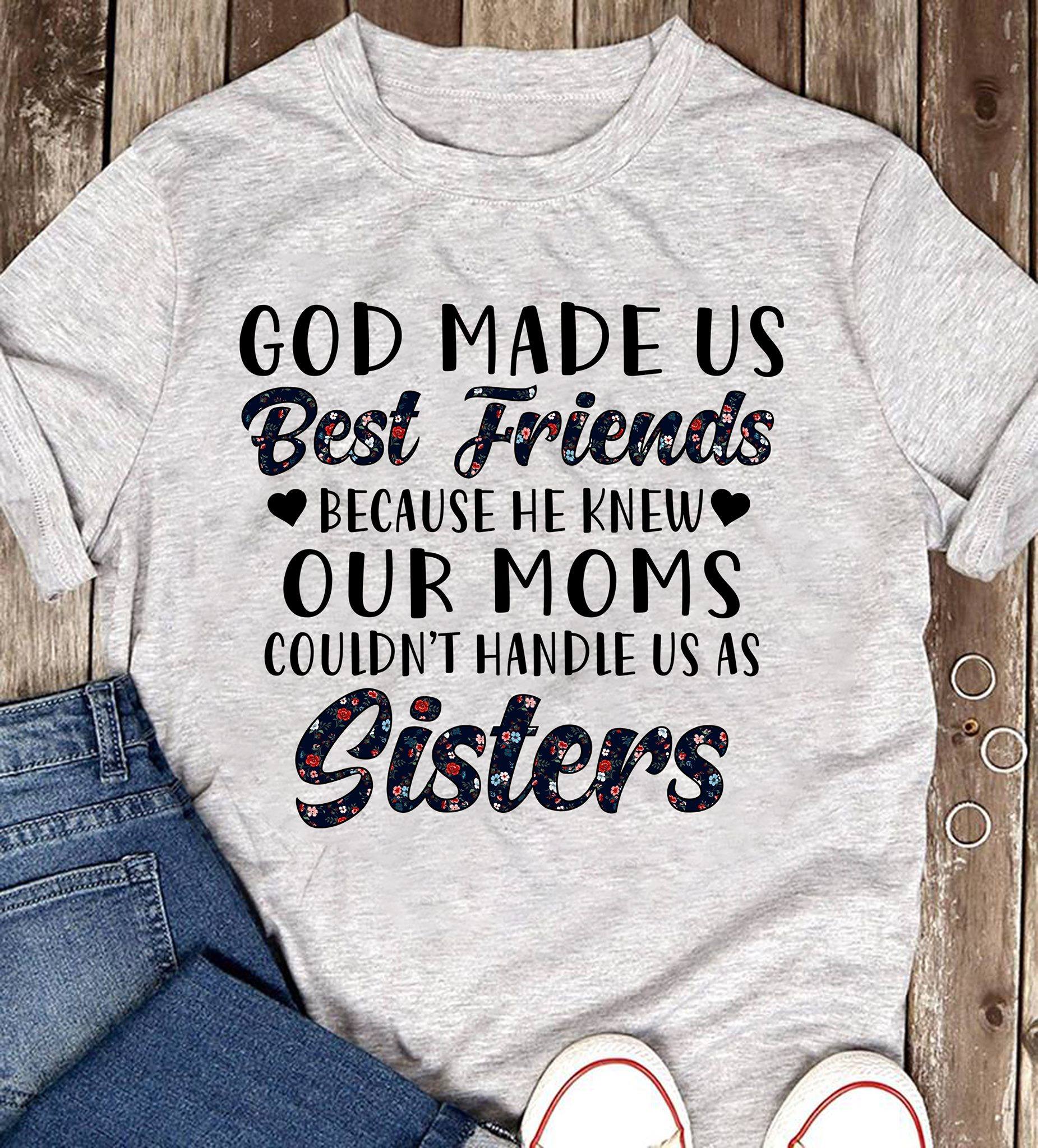 God made us best friends because he knew our moms couldn't handle us as sisters