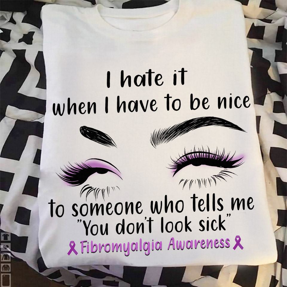 I hate it when I have to be nice to someone who tells me you don't look sick - Fibromyalgia awareness