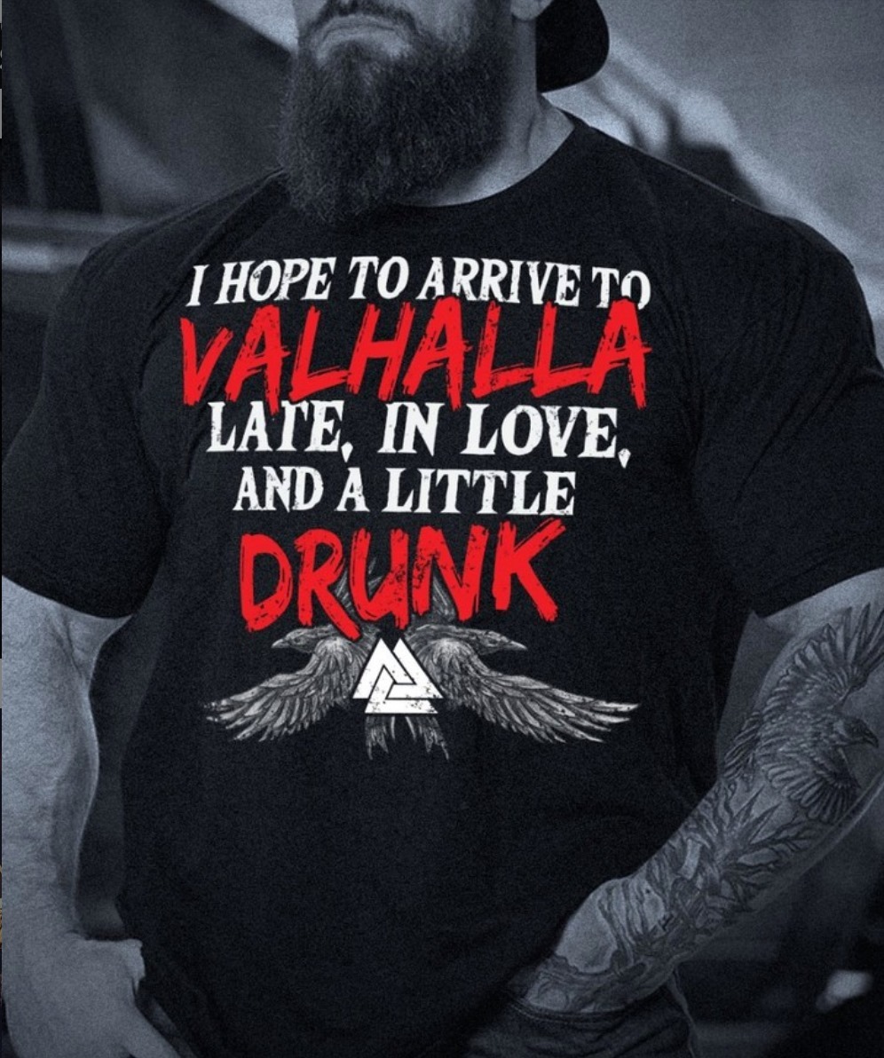 I hope to arrive to Valhalla late, in love, a little drunk