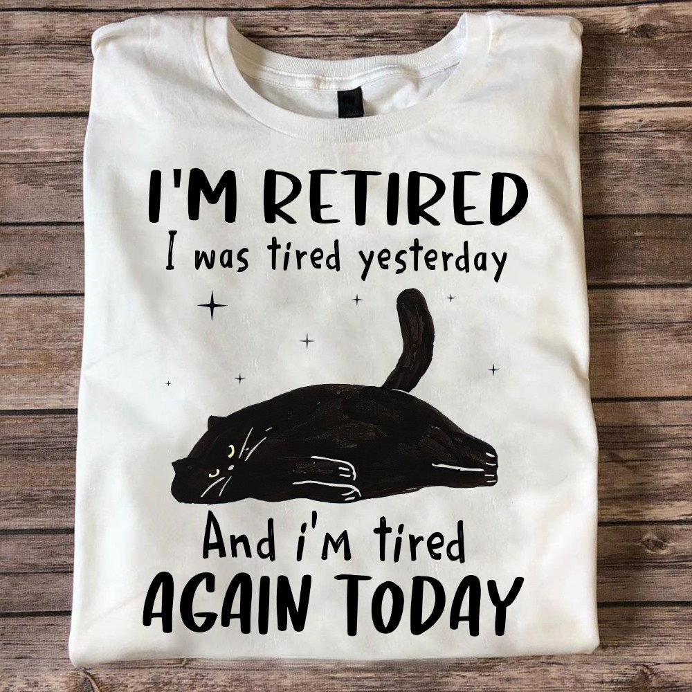 I'm retired I was tired yesterday and I'm tired again today - Black cat