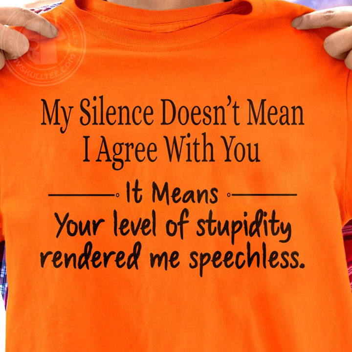 My silence doesn't mean I agree with you It means your level of stupidity rendered me speechless