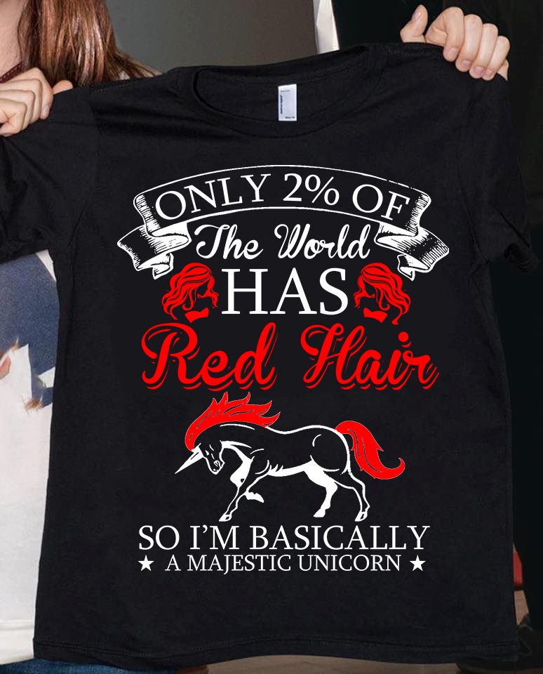 Only 2% of the world has red haird so I'm basically a majectic unicorn