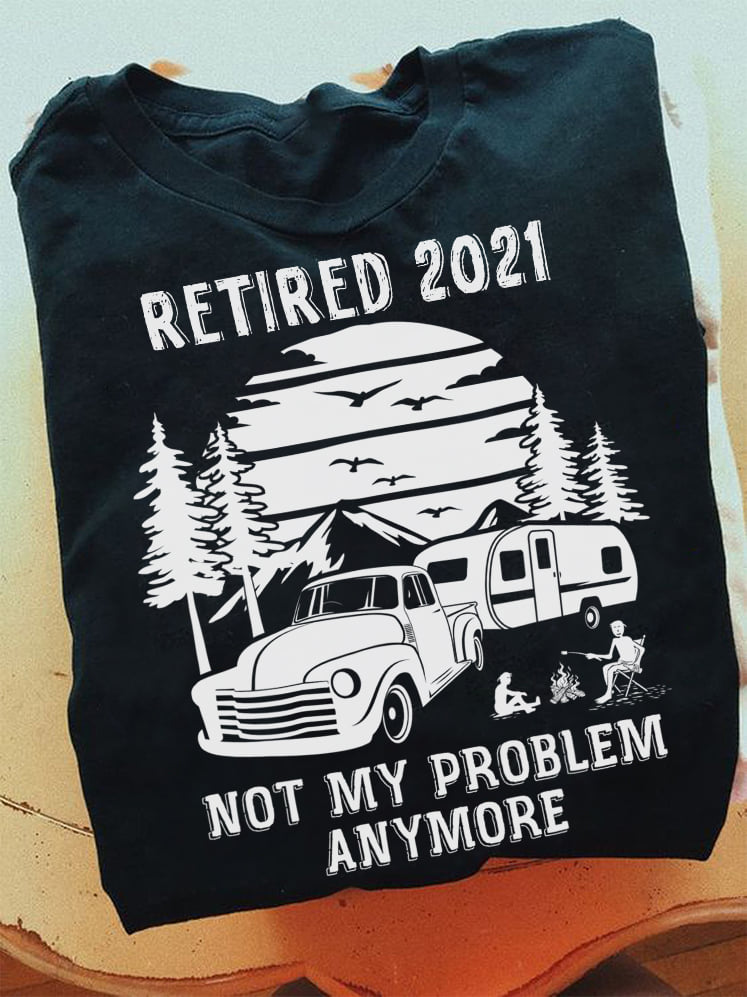 Retired 2021 not my problem anymore - Go camping