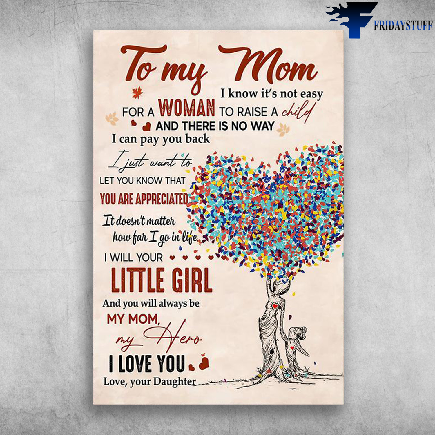 To My Mom - I Know It's Not Easy For A Woman To Raise A Child, And There Is No Way, I Can Pay You Back, I Just Want To Let You Know That, You Are Appreciated, It Doesn't Matter How Far I Go In Life, I Will Your Little Girl