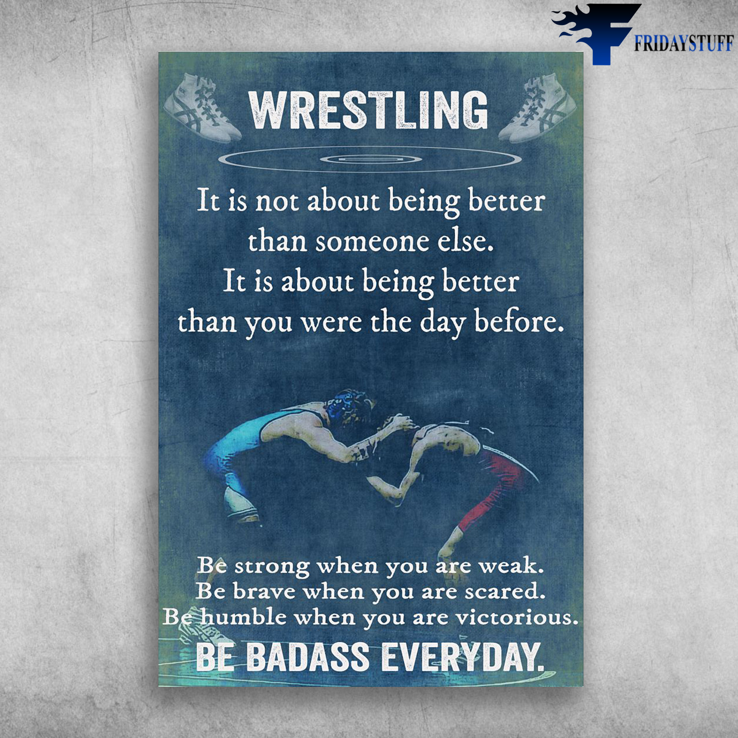 Wrestling - It Is Not About Being Better Than Someone Else, It Is About Being Better Than You Were The Day Before, Be Strong When You Are Weak, Be Braver When You Are Scared, Be Humble When You Are Victorious, Be Badass Everyday
