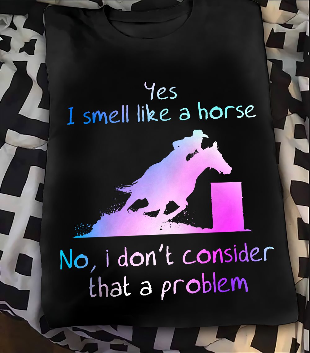 Yes I smell like a horse no, I don't consider that a problem - Love riding horse