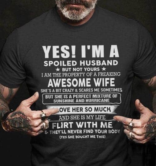 Yes, I'm a spoiled husband but not yours I am the property of a freaking awesome wife