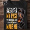 You can't bring up my past to break me that's what made me - Rottweiler dog