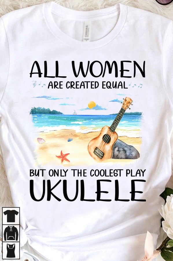 All women are created equal but only the coolest play ukulele - Ukelele lover