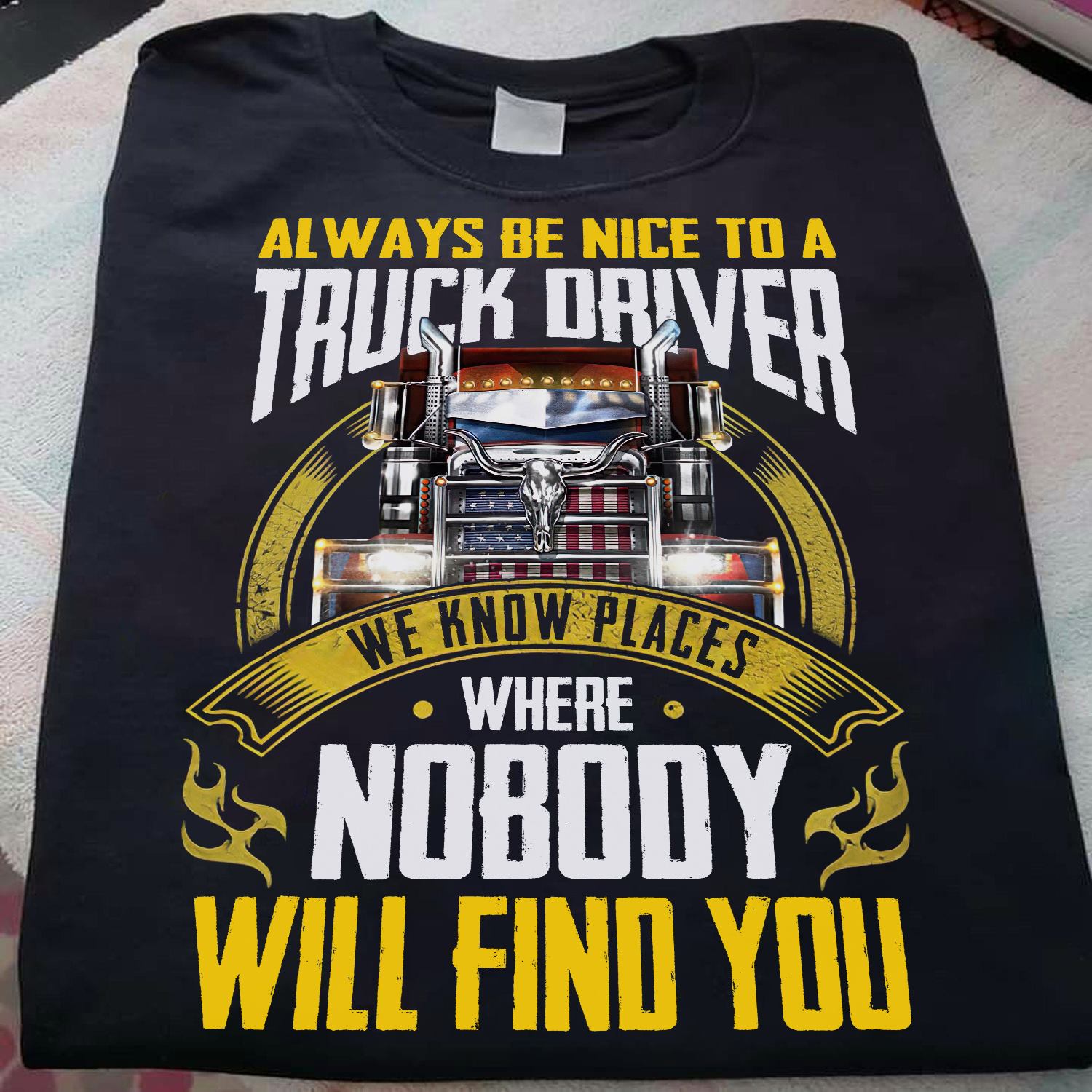 Always be nice to a truck driver we know places where nobody will find you