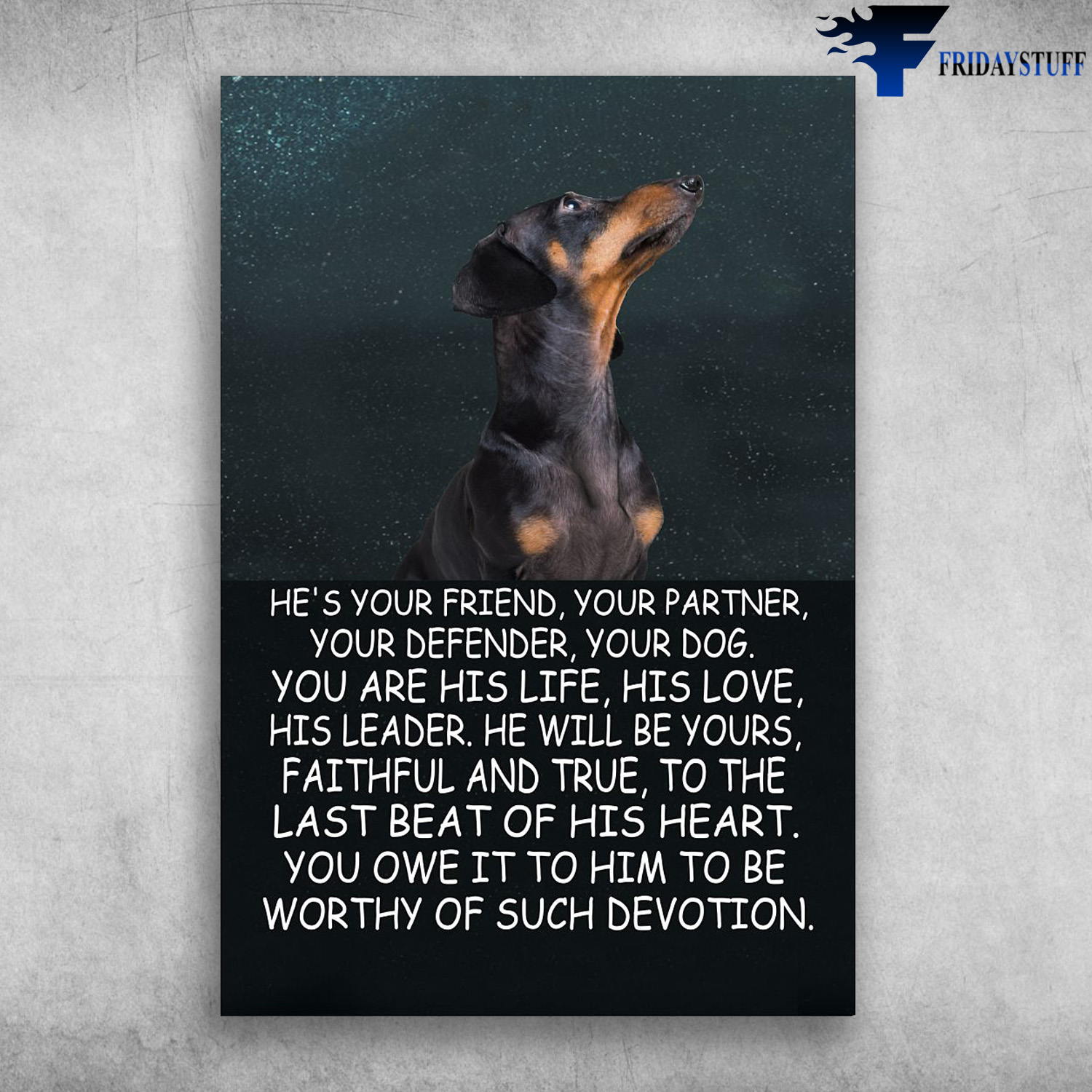 Dachshund Dog - He's Your Friend, Your Partner, Your Defender, Your Dog, You Are His Life, His Love, His Leader, He Will Be Yours, Faithful And True, To The Last Of His Heart, You Owe It To Him, To Be Worthy Of Such Devotion