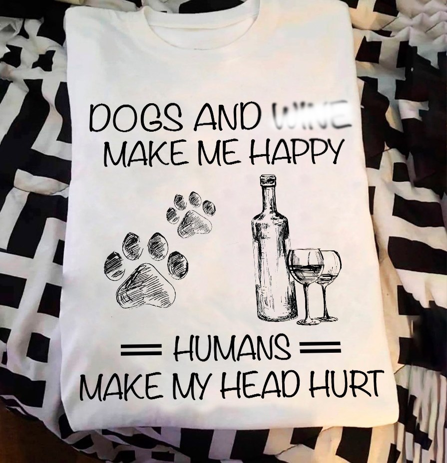 Dogs and wine make me happy humans make my head hurt