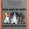 Dogs make me happy humans make my head hurt - Cavalier King Charles Spaniel