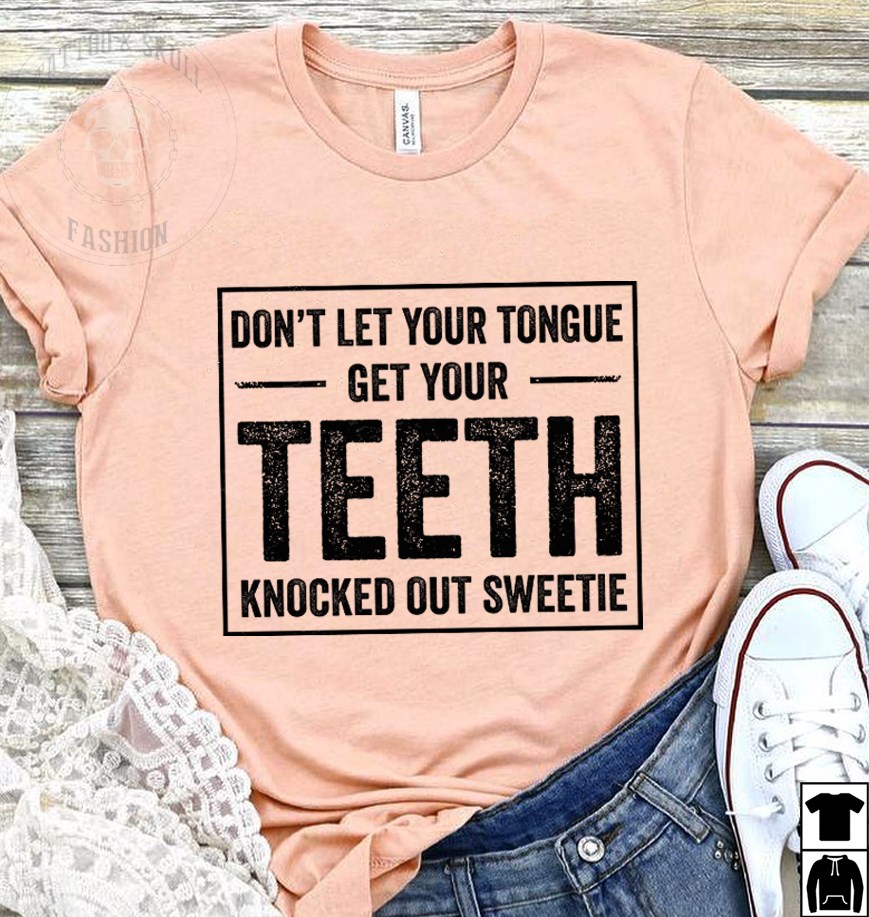 Don't let your tongue get your teeth knocked out sweetie