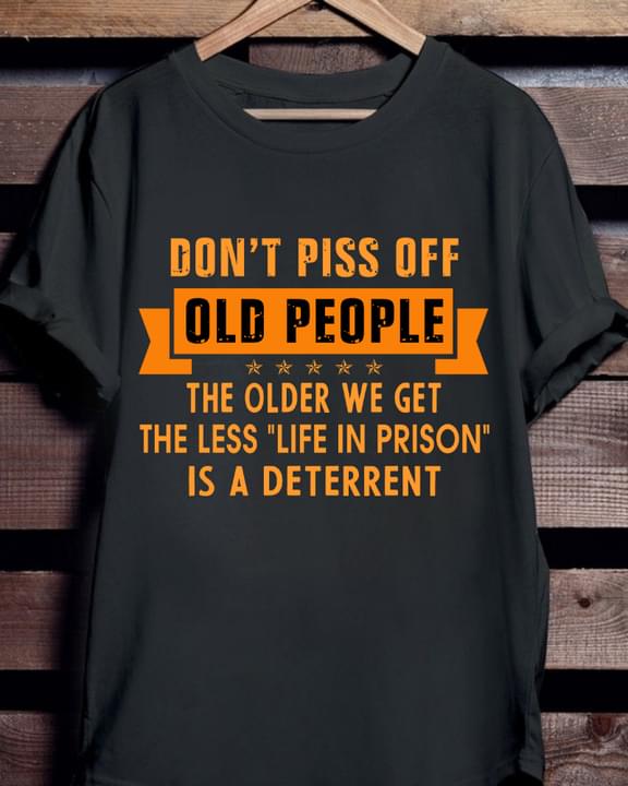 Don't piss off Old people the older we get the less life in prison is a deterrent - Old people