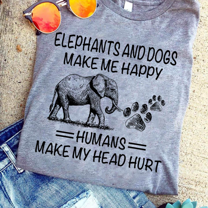 Elephants and dogs make me happy humans make my head hurt - Dog lover