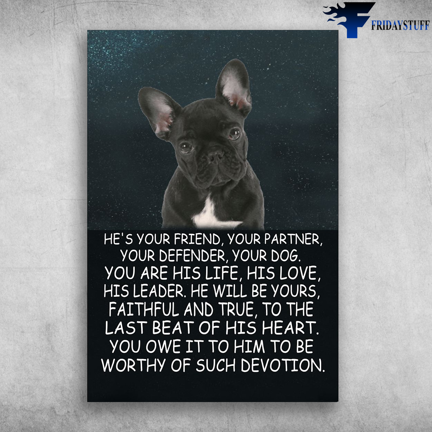 French Bulldog - He's Your Friend, Your Partner, Your Defender, Your Dog, You Are His Life, His Love, His Leader, He Will Be Yours, Faithful And True, To The Last Of His Heart, You Owe It To Him, To Be Worthy Of Such Devotion