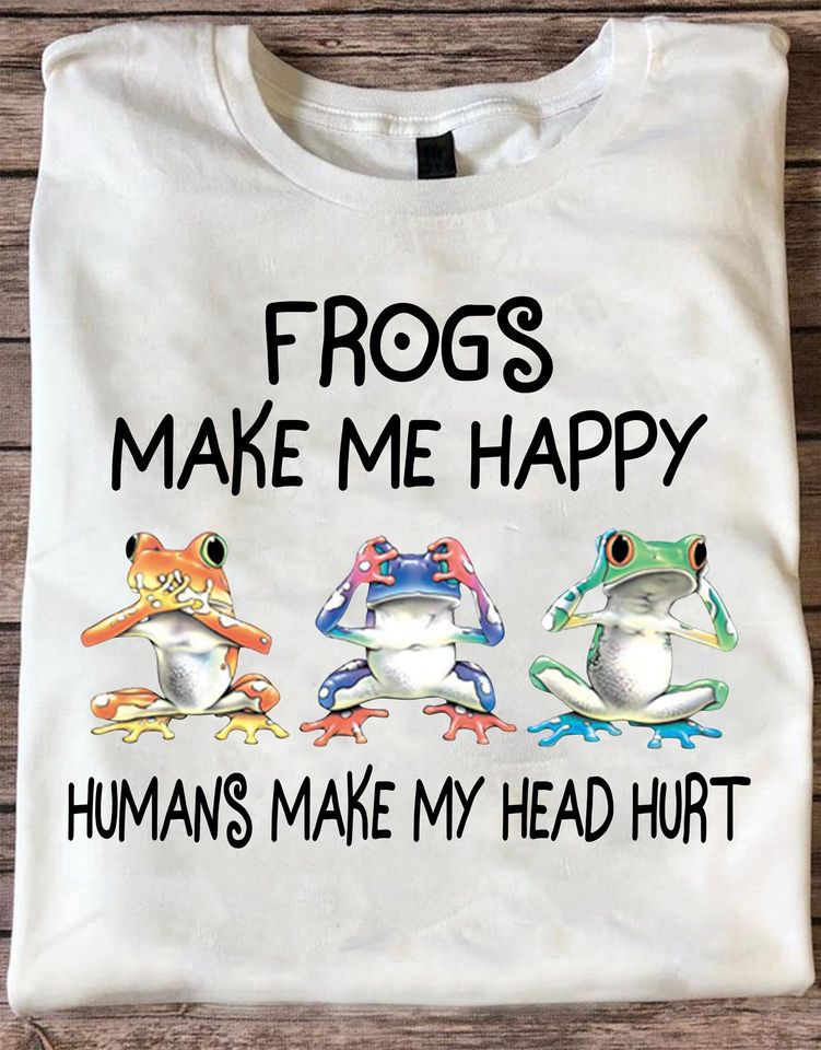 Frogs make me happy humans make my head hurt