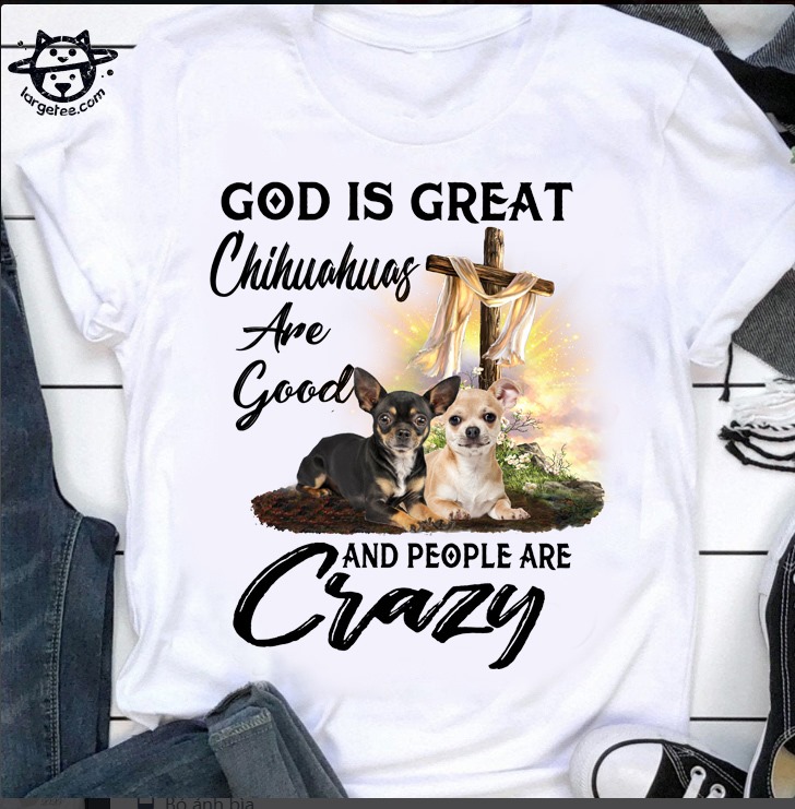 God is great chihuahua are good and people are crazy - Chihuahua and god's cross
