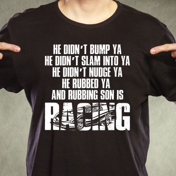 He didn't bump ya he didn't slam into ya he didn't nudge ya he rubbed ya and rubbing son is racing