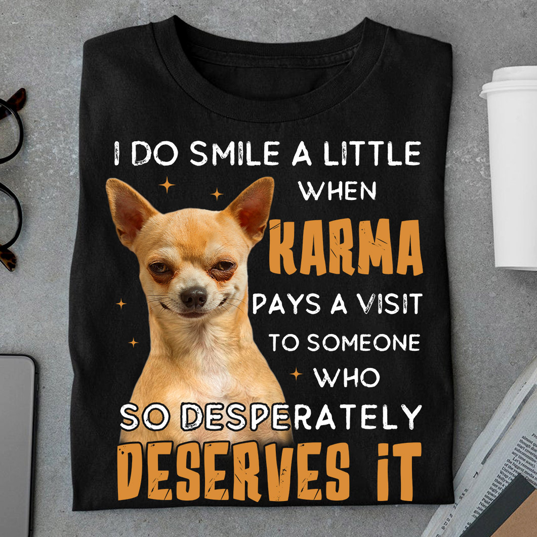 I do smile a little when karma pays a visit to someone who so desperately deserves it - Chihuahua dog