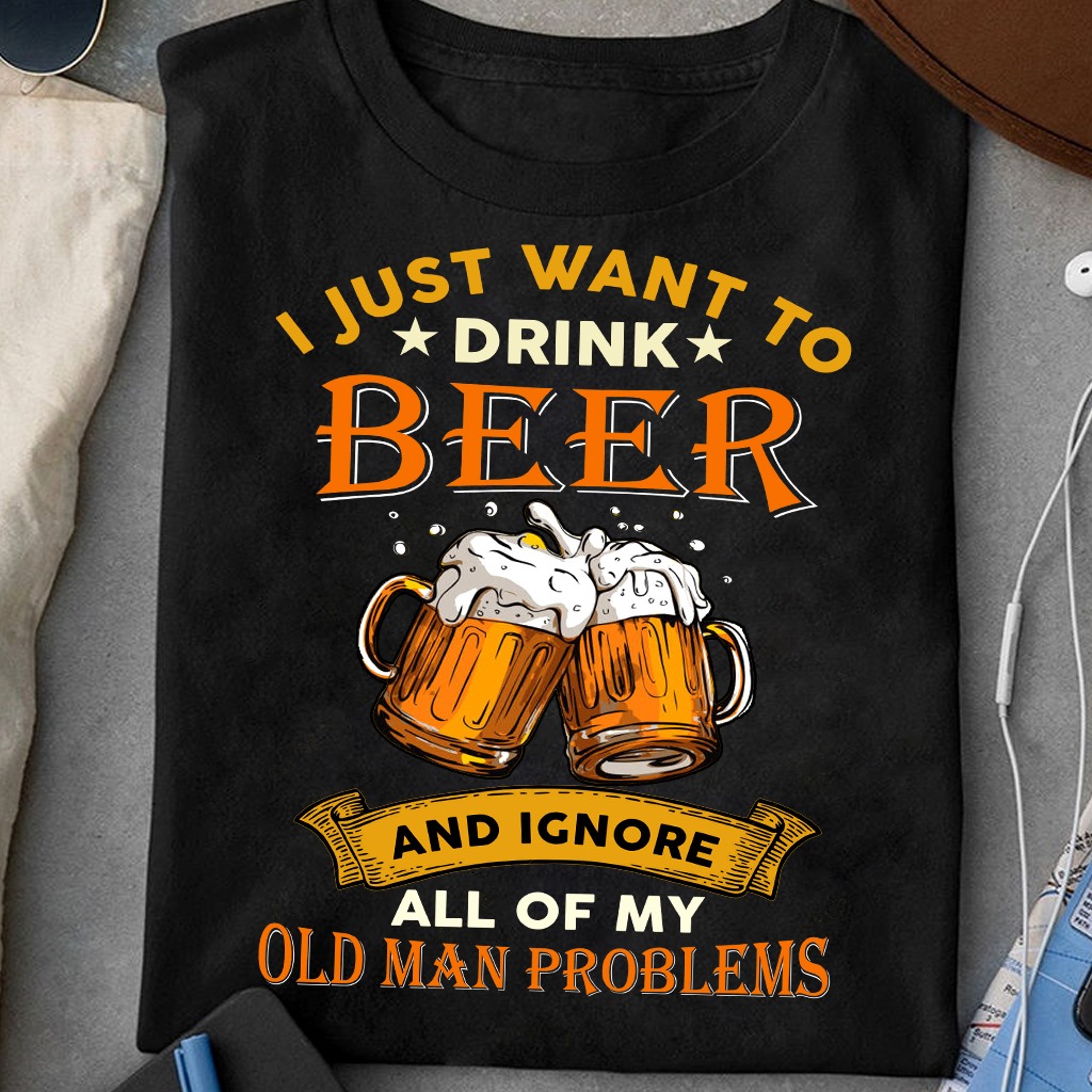 I just want to drink beer and ignore all of my old man problems Shirt ...