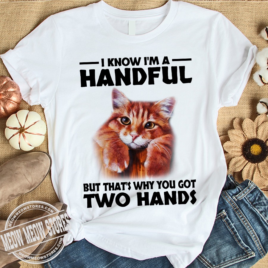 I know I'm a handful but that's why you got two hands - Cat lover