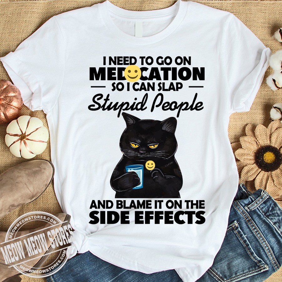 I need to go on medication so I can slap stupid people and blame it on the side effects - Black cat