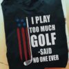I play too much golf said no one ever - America flag, golf lover