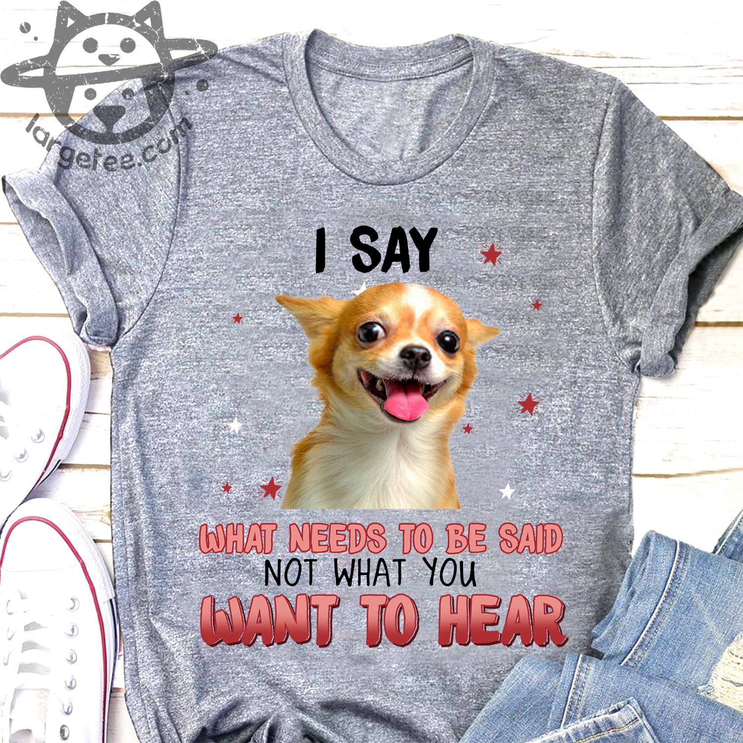 I say what needs to be said not what you want to hear - Chihuahua dog