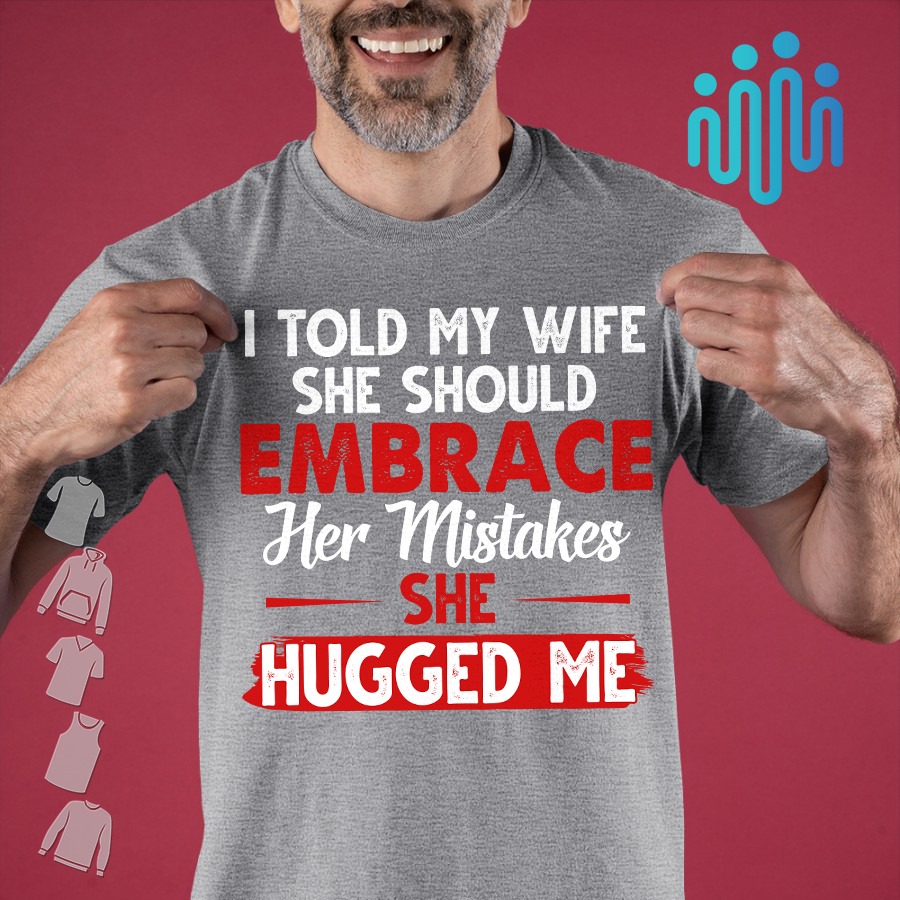 I told my wife she should embrace her mistakes she hugged me