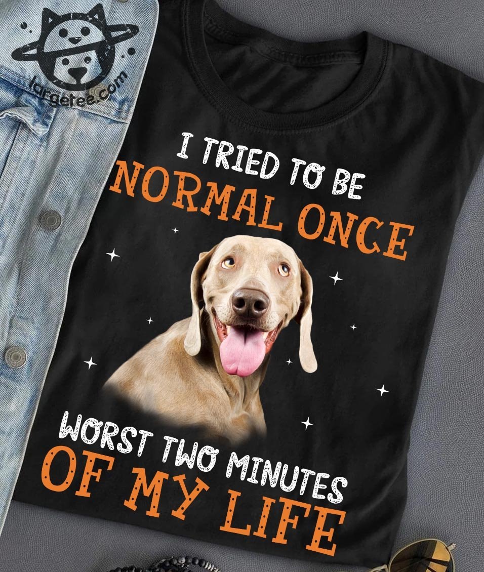 I tried to be normal once worst two minutes of my life - Blue weimaraner